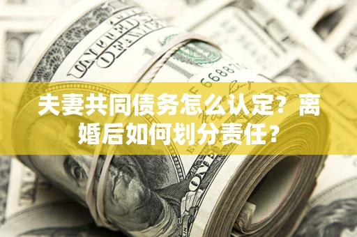 武汉夫妻共同债务怎么认定？离婚后如何划分责任？
