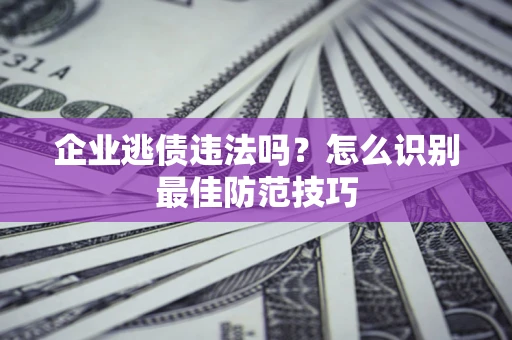 武汉企业逃债违法吗？怎么识别最佳防范技巧
