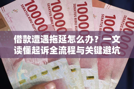 武汉借款遭遇拖延怎么办？一文读懂起诉全流程与关键避坑指南