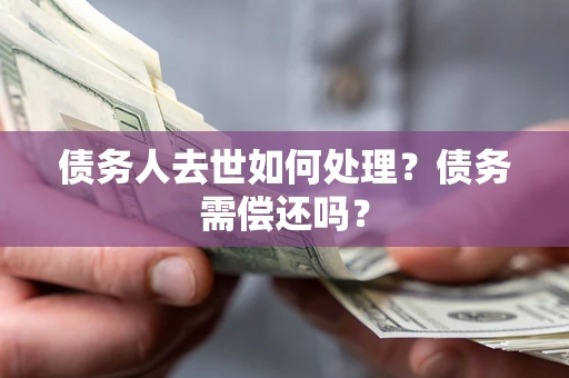 武汉债务人去世如何处理？债务需偿还吗？