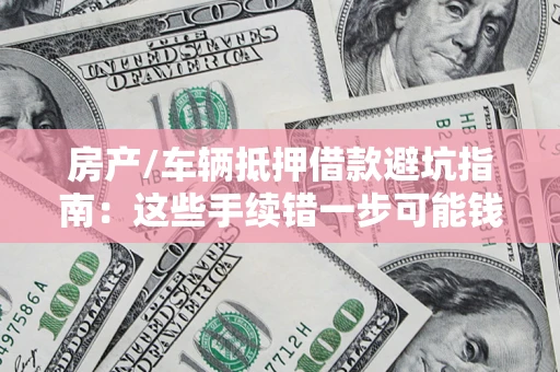 武汉房产/车辆抵押借款避坑指南：这些手续错一步可能钱房两空