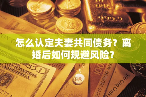 武汉怎么认定夫妻共同债务？离婚后如何规避风险？