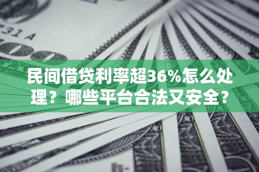 武汉民间借贷利率超36%怎么处理？哪些平台合法又安全？