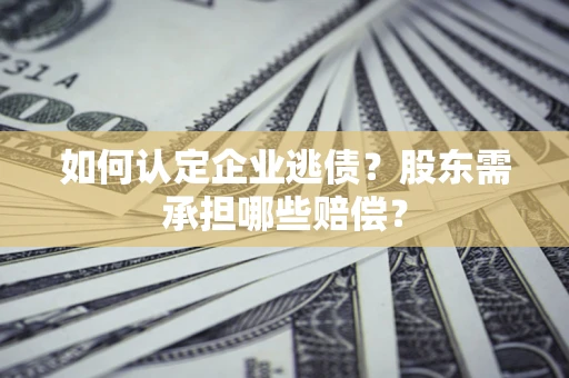 武汉如何认定企业逃债？股东需承担哪些赔偿？
