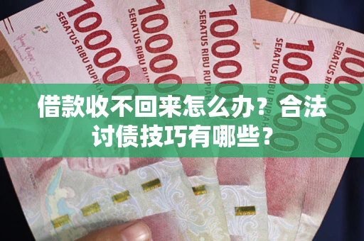 武汉借款收不回来怎么办？合法讨债技巧有哪些？