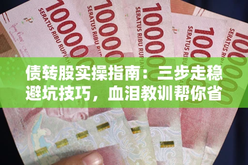 武汉债转股实操指南：三步走稳避坑技巧，血泪教训帮你省下百万损失