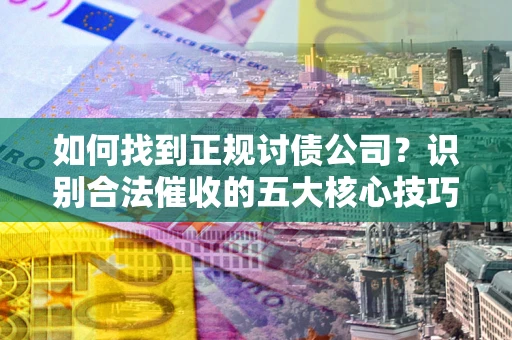 武汉如何找到正规讨债公司？识别合法催收的五大核心技巧