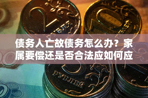 武汉债务人亡故债务怎么办？家属要偿还是否合法应如何应对？
