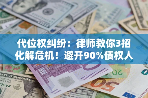 武汉代位权纠纷：律师教你3招化解危机！避开90%债权人踩过的坑