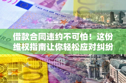武汉借款合同违约不可怕！这份维权指南让你轻松应对纠纷
