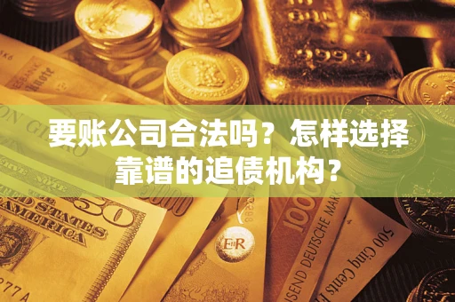 武汉要账公司合法吗？怎样选择靠谱的追债机构？
