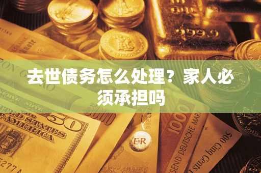 武汉去世债务怎么处理？家人必须承担吗