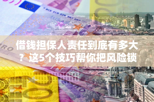 武汉借钱担保人责任到底有多大？这5个技巧帮你把风险锁进保险箱