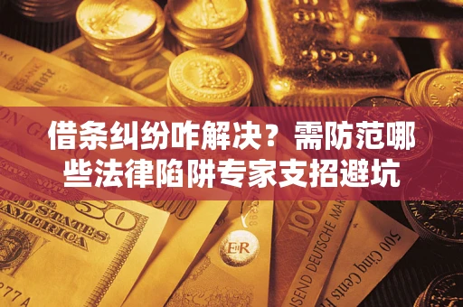 武汉借条纠纷咋解决？需防范哪些法律陷阱专家支招避坑