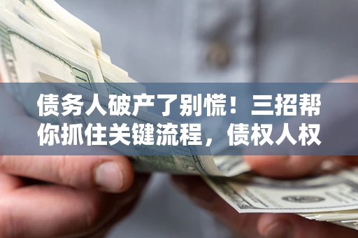 武汉债务人破产了别慌！三招帮你抓住关键流程，债权人权益不再缩水