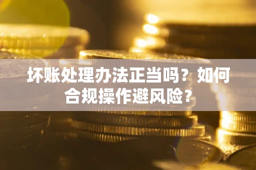 武汉坏账处理办法正当吗？如何合规操作避风险？