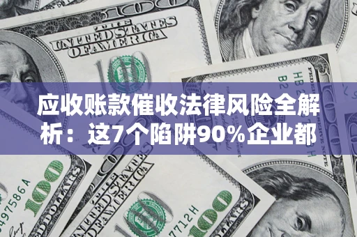 武汉应收账款催收法律风险全解析：这7个陷阱90%企业都踩过（含合规应对指南）