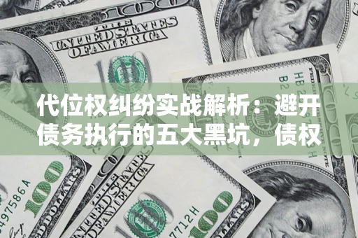 武汉代位权纠纷实战解析：避开债务执行的五大黑坑，债权人必看指南