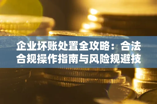 武汉企业坏账处置全攻略：合法合规操作指南与风险规避技巧解析