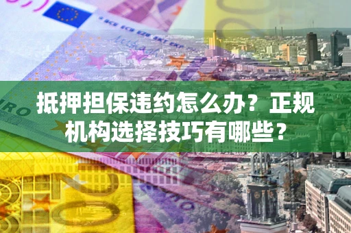 武汉抵押担保违约怎么办？正规机构选择技巧有哪些？