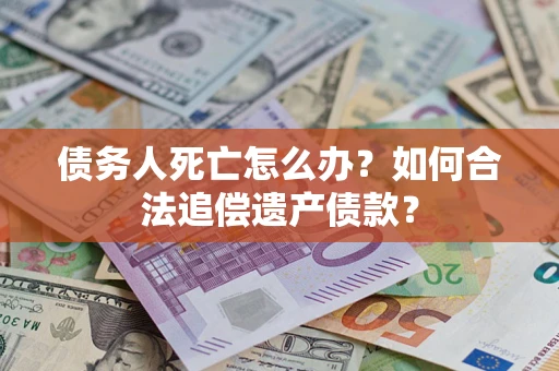 武汉债务人死亡怎么办？如何合法追偿遗产债款？