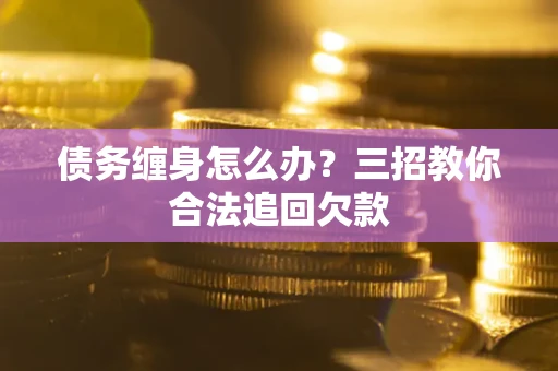 武汉债务缠身怎么办？三招教你合法追回欠款