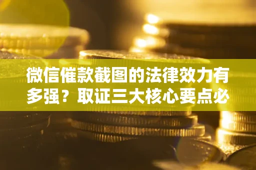 武汉微信催款截图的法律效力有多强？取证三大核心要点必须知道！