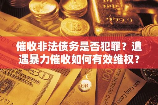 武汉催收非法债务是否犯罪?遭遇暴力催收如何有效维权? 武汉催收非法债务是否犯罪?遭遇暴力催收如何有效维权?