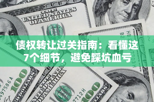 武汉债权转让过关指南：看懂这7个细节，避免踩坑血亏