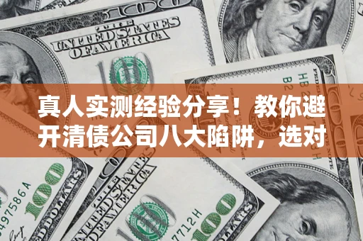 武汉真人实测经验分享！教你避开清债公司八大陷阱，选对机构少走十年弯路