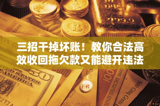 武汉三招干掉坏账！教你合法高效收回拖欠款又能避开违法雷区