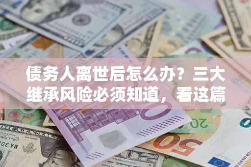 武汉债务人离世后怎么办？三大继承风险必须知道，看这篇就够了