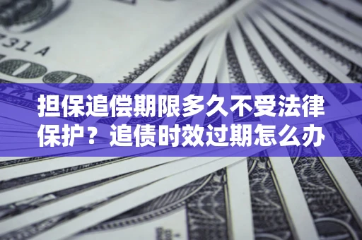 武汉担保追偿期限多久不受法律保护？追债时效过期怎么办？