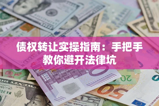 武汉债权转让实操指南：手把手教你避开法律坑