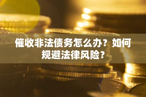 武汉催收非法债务怎么办？如何规避法律风险？