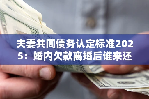 武汉夫妻共同债务认定标准2025:婚内欠款离婚后谁来还? 武汉夫妻共同债务认定标准2025:婚内欠款离婚后谁来还?