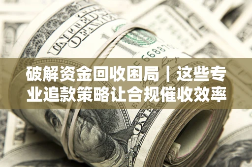 武汉破解资金回收困局｜这些专业追款策略让合规催收效率翻倍