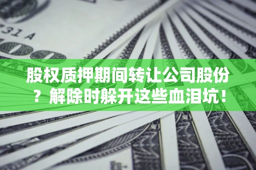 武汉股权质押期间转让公司股份？解除时躲开这些血泪坑！