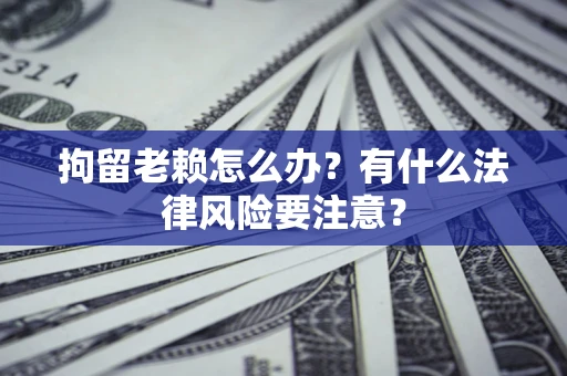 武汉拘留老赖怎么办？有什么法律风险要注意？