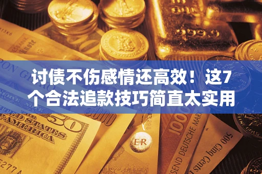 武汉讨债不伤感情还高效！这7个合法追款技巧简直太实用