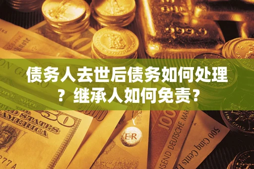 武汉债务人去世后债务如何处理？继承人如何免责？