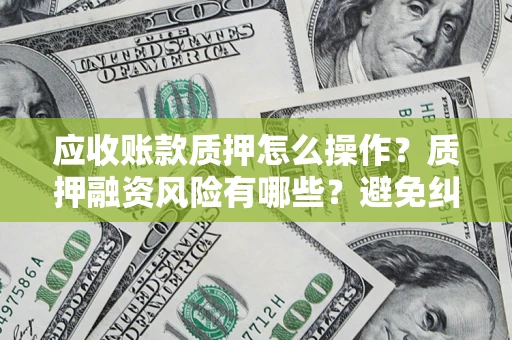 武汉应收账款质押怎么操作？质押融资风险有哪些？避免纠纷高效融资技巧