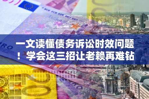 武汉一文读懂债务诉讼时效问题！学会这三招让老赖再难钻空子