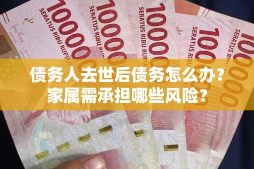 武汉债务人去世后债务怎么办？家属需承担哪些风险？