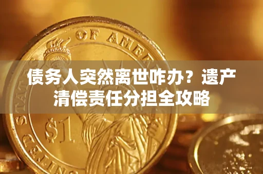 武汉债务人突然离世咋办？遗产清偿责任分担全攻略