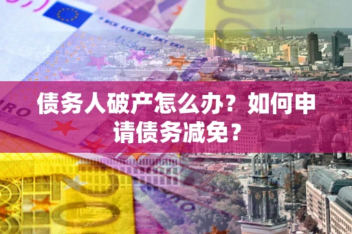 武汉债务人破产怎么办？如何申请债务减免？