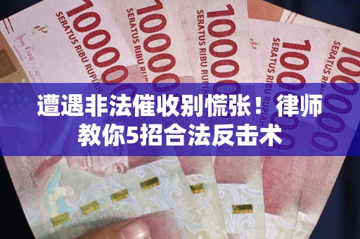 武汉遭遇非法催收别慌张！律师教你5招合法反击术