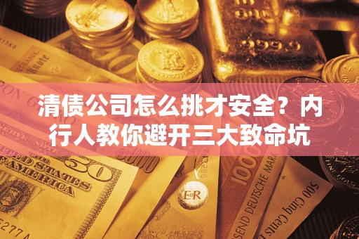 武汉清债公司怎么挑才安全?内行人教你避开三大致命坑 武汉清债公司怎么挑才安全?内行人教你避开三大致命坑