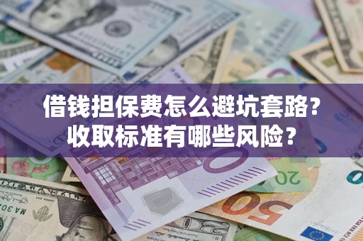 武汉借钱担保费怎么避坑套路?收取标准有哪些风险? 武汉借钱担保费怎么避坑套路?收取标准有哪些风险?