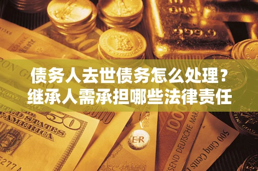武汉债务人去世债务怎么处理？继承人需承担哪些法律责任？
